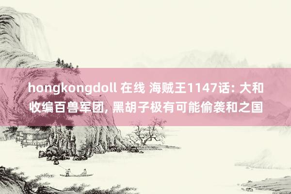 hongkongdoll 在线 海贼王1147话: 大和收编百兽军团, 黑胡子极有可能偷袭和之国