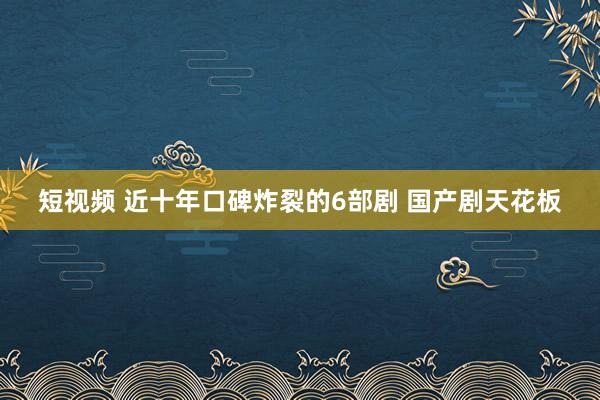 短视频 近十年口碑炸裂的6部剧 国产剧天花板