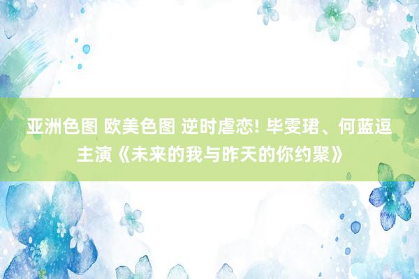 亚洲色图 欧美色图 逆时虐恋! 毕雯珺、何蓝逗主演《未来的我与昨天的你约聚》