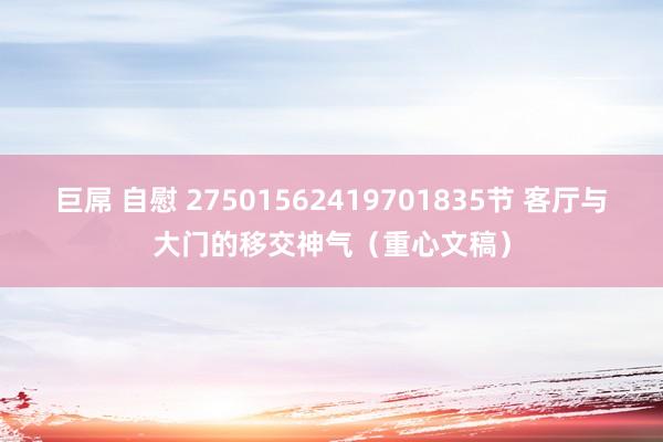 巨屌 自慰 27501562419701835节 客厅与大门的移交神气（重心文稿）