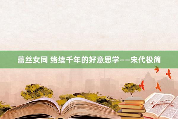 蕾丝女同 络续千年的好意思学——宋代极简