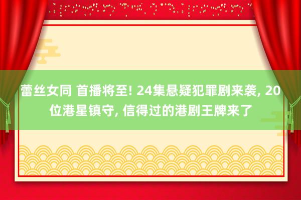 蕾丝女同 首播将至! 24集悬疑犯罪剧来袭, 20位港星镇守, 信得过的港剧王牌来了